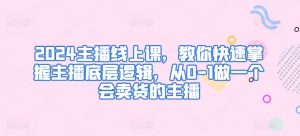 2024主播线上课，教你快速掌握主播底层逻辑，从0-1做一个会卖货的主播-KJ分享
