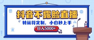 抖音不露脸直播，转运符定制，日入5000+，小白秒上手-KJ分享