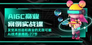 AIGC-商业案例实战课,发觉其创造和商业的无限可能,Ai技术新商机-77节-KJ分享