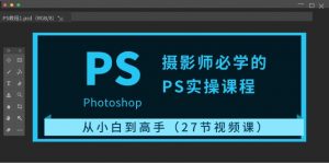 摄影师必学的PS实操课程：从小白到高手（27节视频课）-KJ分享