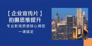 【企业-宣传片】拍摄 思维提升，专业影视质感核心揭密，一课搞定（18节）-KJ分享