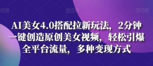 AI美女4.0搭配拉新玩法，2分钟一键创造原创美女视频，轻松引爆全平台流量，多种变现方式-KJ分享
