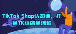 TikTok Shop认知课,打通TK小店全流程-KJ分享