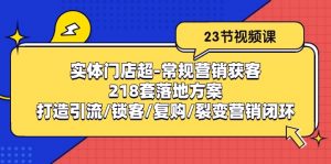 实体门店超常规营销获客:218套落地方案/打造引流/锁客/复购/裂变营销-KJ分享