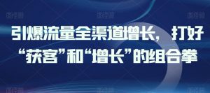 引爆流量全渠道增长，打好“获客”和“增长”的组合拳-KJ分享