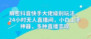 解密抖音快手大佬级别玩法，24小时无人直播间，小白上手神器，多种直播变现-KJ分享