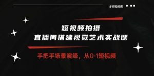 短视频拍摄+直播间搭建视觉艺术实战课:手把手场景演绎从0-1短视频(8节课)-KJ分享