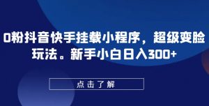 0粉抖音快手挂载小程序,超级变脸玩法,新手小白日入300+-KJ分享