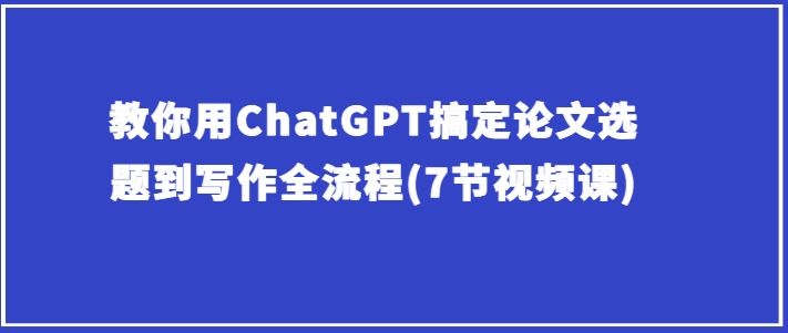教你用ChatGPT搞定论文选题到写作全流程(7节视频课)-KJ分享
