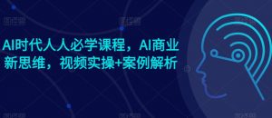 AI时代人人必学课程，AI商业新思维，视频实操+案例解析【赠AI商业爆款案例】-KJ分享