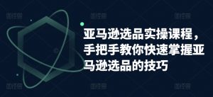 亚马逊选品实操课程，手把手教你快速掌握亚马逊选品的技巧-KJ分享