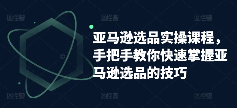 亚马逊选品实操课程，手把手教你快速掌握亚马逊选品的技巧-KJ分享