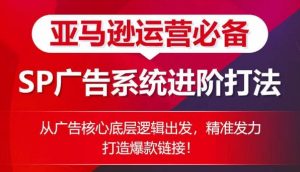 亚马逊运营必备： SP广告的系统进阶打法，从广告核心底层逻辑出发，精准发力打造爆款链接-KJ分享