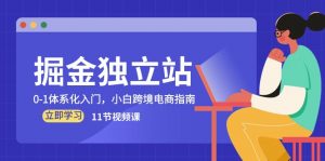 掘金 独立站,0-1体系化入门,小白跨境电商指南(11节视频课)-KJ分享