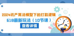 2024坑产算法模型下的打款逻辑:618最新玩法(10节课)-KJ分享