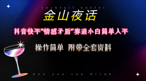 抖音快手“情感矛盾”赛道-金山夜话，话题自带流量虚拟变现-附200G资料-KJ分享