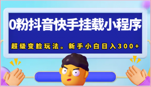 0粉抖音快手挂载小程序，超级变脸玩法。新手小白日入300+-KJ分享