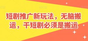 短剧推广新玩法,无脑搬运,干短剧必须是搬运-KJ分享