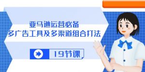 亚马逊 运营必备，多广告 工具及多渠道组合打法（19节课）-KJ分享