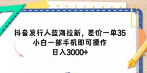 抖音发行人蓝海拉新，差价一单35，小白一部手机即可操作，日入3000+-KJ分享