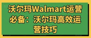 沃尔玛Walmart运营必备:沃尔玛高效运营技巧-KJ分享