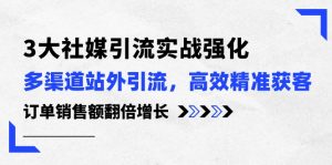 3大社媒引流实操强化,多渠道站外引流/高效精准获客/订单销售额翻倍增长-KJ分享