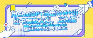 用ChatGPT写出10W+小红书爆款文案，成为流量主获取高收益-KJ分享