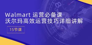 Walmart运营必备课:沃尔玛高效运营技巧详细讲解 (15节课)-KJ分享