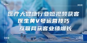 医疗大健康行业短视频获客：医生黄V号运营技巧 互联网获客业绩增长（15节）-KJ分享