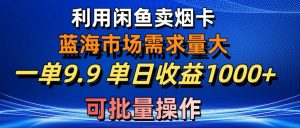 利用咸鱼卖烟卡，蓝海市场需求量大，一单9.9单日收益1000+，可批量操作-KJ分享