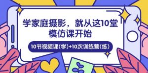 学家庭 摄影,就从这10堂模仿课开始 ,10节视频课(学)+10次训练营(练)-KJ分享