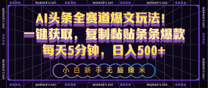 AI头条全赛道爆文玩法！一键获取，复制黏贴条条爆款，每天5分钟，日入500+-KJ分享