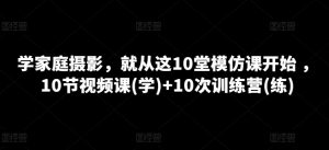 学家庭摄影,就从这10堂模仿课开始 ,10节视频课(学)+10次训练营(练)-KJ分享