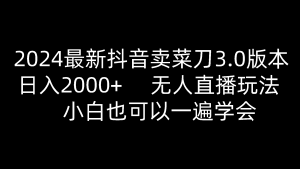 2024最新抖音卖菜刀3.0版本,日入2000+,无人直播玩法,小白也可以一遍学会-KJ分享