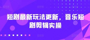 短剧最新玩法更新,音乐短剧剪辑实操-KJ分享