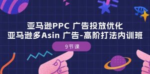 亚马逊PPC 广告投放优化:亚马逊多Asin 广告-高阶打法内训班-9节课-KJ分享