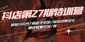 抖店·第27期特训营 体验分拉升/商品卡引流/投流效果优化/精选联盟引流/等-KJ分享
