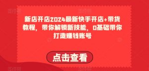 2024最新快手开店+带货教程，带你解锁新技能，0基础带你打造赚钱账号-KJ分享