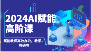2024AI赋能高阶课:AI赋能教师高效办公,教学,教研等(87节)-KJ分享