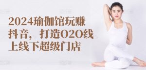 2024瑜伽馆玩赚抖音,打造O2O线上线下超级门店-KJ分享