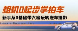 相机0起步学拍车：新手从0基础带大家玩转汽车摄影(18节课)-KJ分享