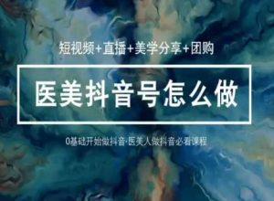 玩转医美抖音短视频与直播，36堂网课学逻辑(短视频+直播+美学分享+团购)-KJ分享