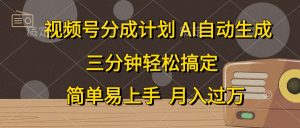 视频号分成计划,AI自动生成,条条爆流,三分钟轻松搞定,简单易上手,…-KJ分享
