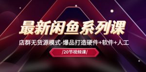 最新闲鱼系列课,店群无货源模式-爆品打造硬件+软件+人工(20节课)-KJ分享
