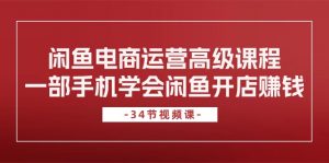 闲鱼电商运营高级课程,一部手机学会闲鱼开店赚钱(34节课)-KJ分享