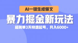暴力掘金新玩法,AI一键生成爆文,超简单3天快速起号,月入6000+-KJ分享