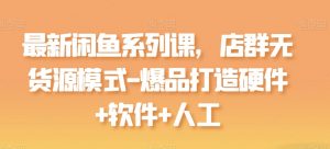 最新闲鱼系列课,店群无货源模式-爆品打造硬件+软件+人工-KJ分享