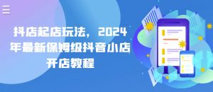 抖店起店玩法,2024年最新保姆级抖音小店开店教程-KJ分享