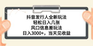 抖音发行人全新玩法，轻松日入几张，风口信息差玩法，日入3000+，当天…-KJ分享