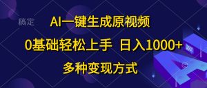 AI一键生成原视频,0基础轻松上手,日入1000+,多种变现方式-KJ分享